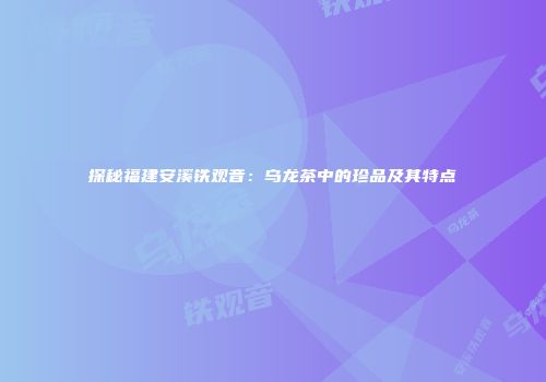 探秘福建安溪铁观音：乌龙茶中的珍品及其特点