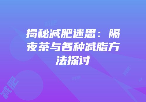 揭秘减肥迷思：隔夜茶与各种减脂方法探讨