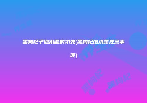 黑枸杞子泡水喝的功效(黑枸杞泡水喝注意事项)