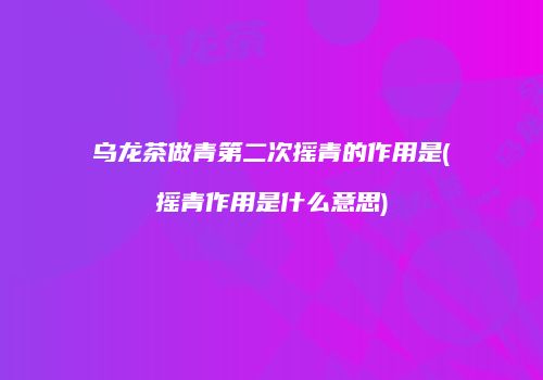 乌龙茶做青第二次摇青的作用是(摇青作用是什么意思)