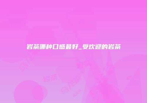 岩茶哪种口感最好_受欢迎的岩茶