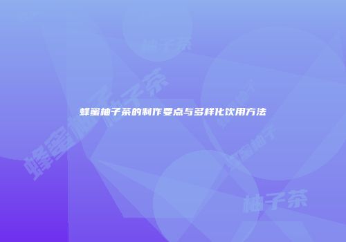 蜂蜜柚子茶的制作要点与多样化饮用方法