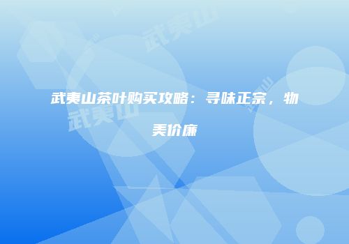 武夷山茶叶购买攻略：寻味正宗，物美价廉