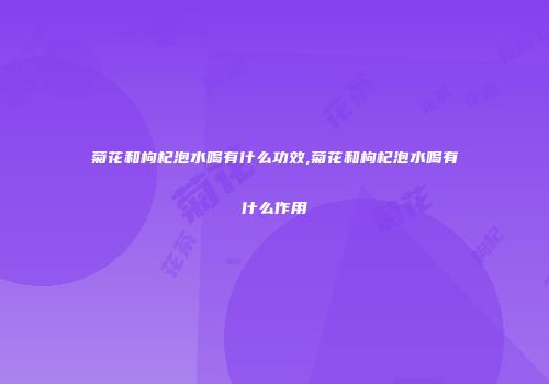 菊花和枸杞泡水喝有什么功效,菊花和枸杞泡水喝有什么作用