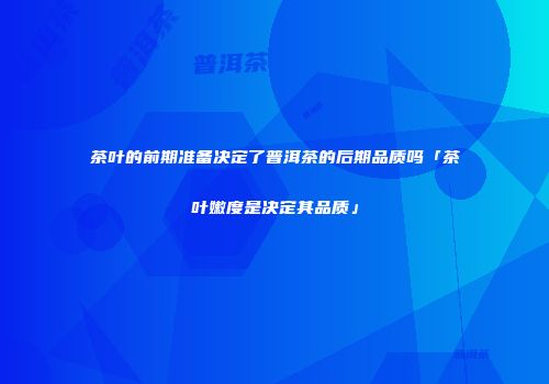 茶叶的前期准备决定了普洱茶的后期品质吗「茶叶嫩度是决定其品质」