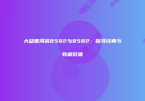 大益普洱茶8592与8582：探寻经典与收藏价值