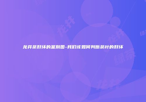 龙井茶好坏的鉴别图-我们该如何判断茶叶的好坏