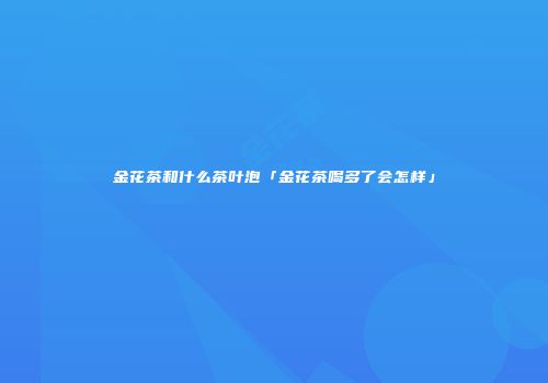 金花茶和什么茶叶泡「金花茶喝多了会怎样」