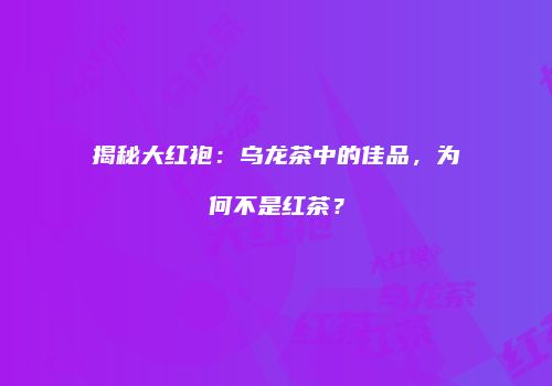 揭秘大红袍：乌龙茶中的佳品，为何不是红茶？