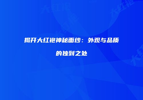 揭开大红袍神秘面纱：外观与品质的独到之处