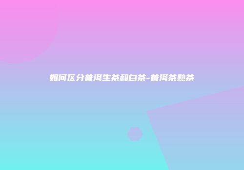 如何区分普洱生茶和白茶-普洱茶熟茶