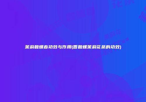 茉莉碧螺春功效与作用(香碧螺茉莉花茶的功效)