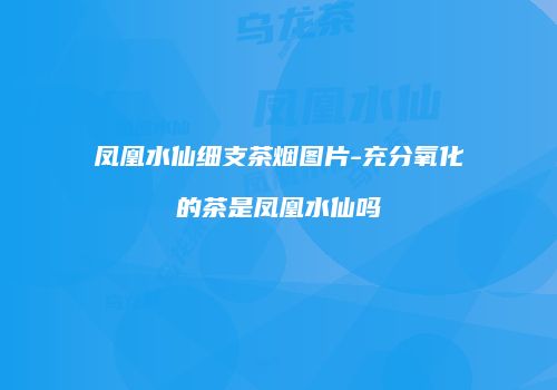凤凰水仙细支茶烟图片-充分氧化的茶是凤凰水仙吗