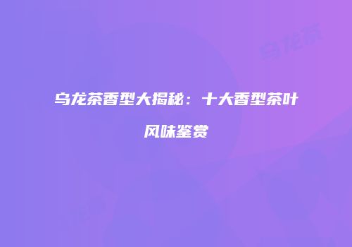 乌龙茶香型大揭秘：十大香型茶叶风味鉴赏