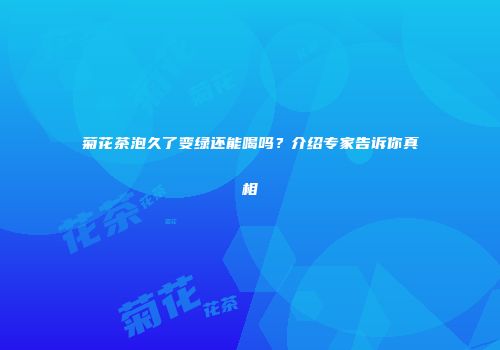 菊花茶泡久了变绿还能喝吗？介绍专家告诉你真相
