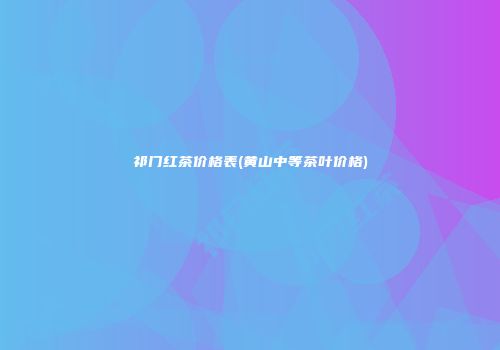 祁门红茶价格表(黄山中等茶叶价格)
