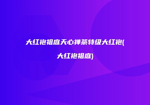 大红袍祖庭天心禅茶特级大红袍(大红袍祖庭)