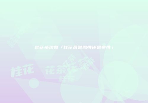 桂花茶功效「桂花茶是温性还是寒性」