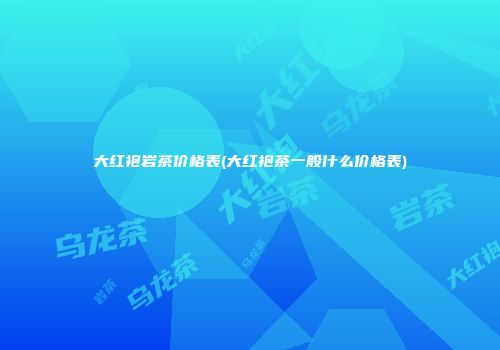 大红袍岩茶价格表(大红袍茶一般什么价格表)