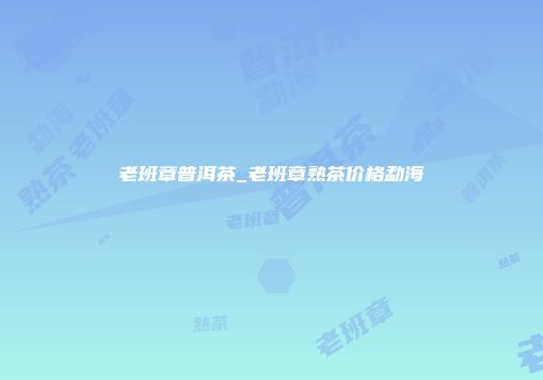 老班章普洱茶_老班章熟茶价格勐海