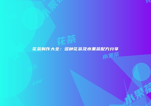 花茶制作大全：多种花茶及水果茶配方分享