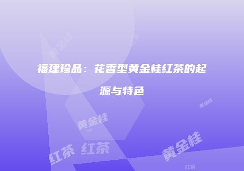 福建珍品：花香型黄金桂红茶的起源与特色