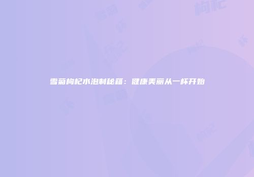 雪菊枸杞水泡制秘籍：健康美丽从一杯开始