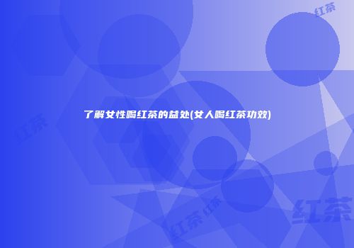 了解女性喝红茶的益处(女人喝红茶功效)