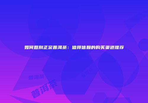 如何甄别正宗普洱茶：值得信赖的购买渠道推荐