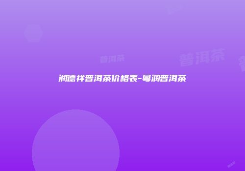 润德祥普洱茶价格表-粤润普洱茶