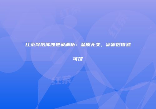 红茶冷后浑浊现象解析：品质无关，冰冻后依然可饮