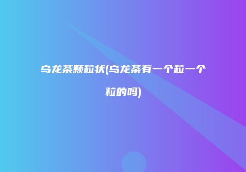 乌龙茶颗粒状(乌龙茶有一个粒一个粒的吗)