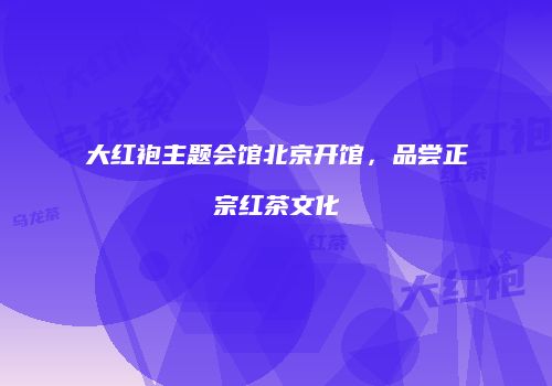 大红袍主题会馆北京开馆，品尝正宗红茶文化