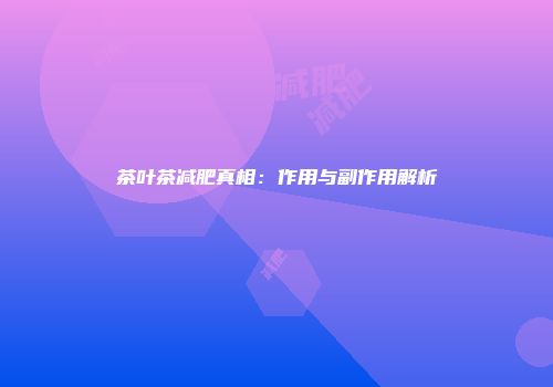 茶叶茶减肥真相：作用与副作用解析