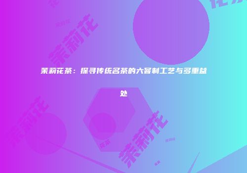 茉莉花茶：探寻传统名茶的六窨制工艺与多重益处
