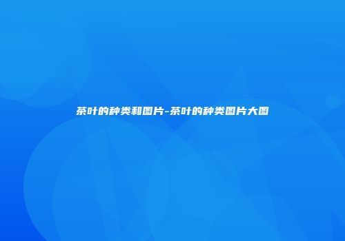 茶叶的种类和图片-茶叶的种类图片大图