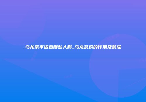 乌龙茶不适合哪些人喝_乌龙茶粉的作用及禁忌