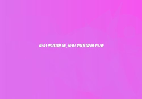 茶叶妙用吸味,茶叶妙用吸味方法