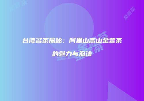 台湾名茶探秘：阿里山高山金萱茶的魅力与泡法