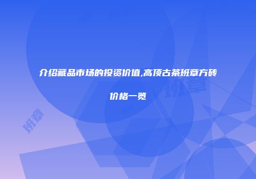 介绍藏品市场的投资价值,高顶古茶班章方砖价格一览