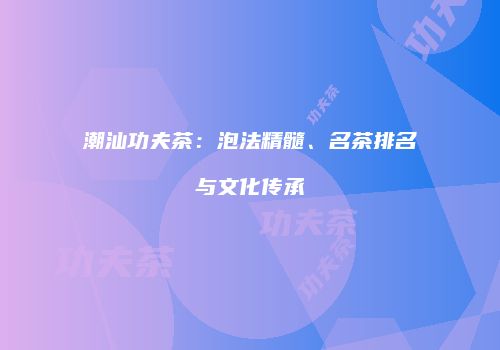 潮汕功夫茶：泡法精髓、名茶排名与文化传承