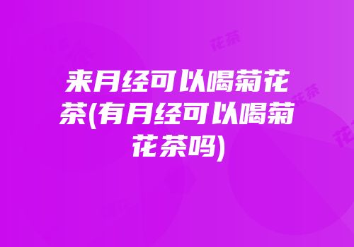 来月经可以喝菊花茶(有月经可以喝菊花茶吗)