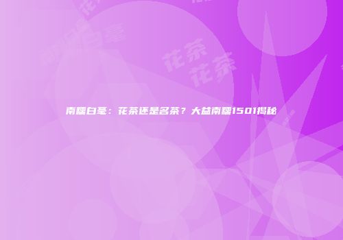 南糯白毫：花茶还是名茶？大益南糯1501揭秘