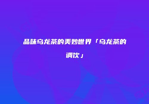 品味乌龙茶的美妙世界「乌龙茶的调饮」