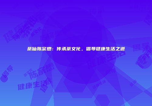 茶仙陈宗懋：传承茶文化，倡导健康生活之道