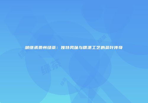 胡继承贵州绿茶：独特风味与精湛工艺的茶叶传奇