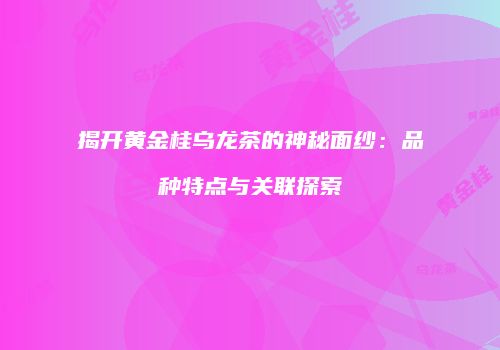 揭开黄金桂乌龙茶的神秘面纱：品种特点与关联探索