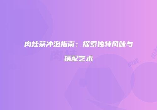 肉桂茶冲泡指南：探索独特风味与搭配艺术