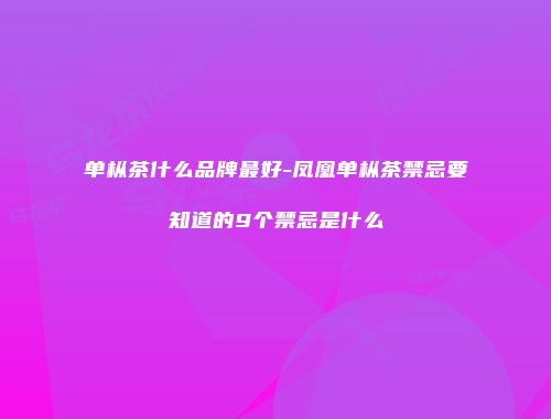 单枞茶什么品牌最好-凤凰单枞茶禁忌要知道的9个禁忌是什么