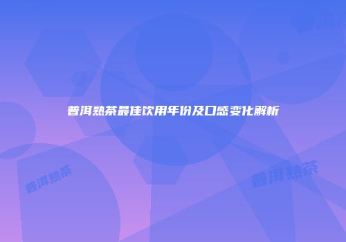 普洱熟茶最佳饮用年份及口感变化解析